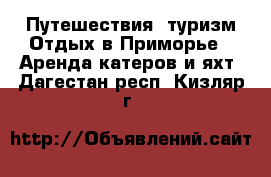 Путешествия, туризм Отдых в Приморье - Аренда катеров и яхт. Дагестан респ.,Кизляр г.